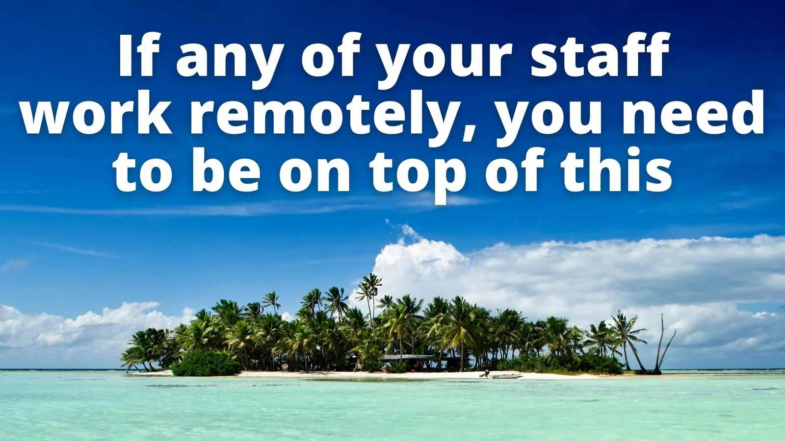 If any of your staff work remotely, you need to be on top of this