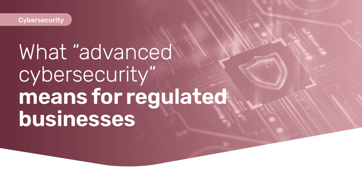 What 'Advanced Cybersecurity' Actually Means for Regulated Businesses